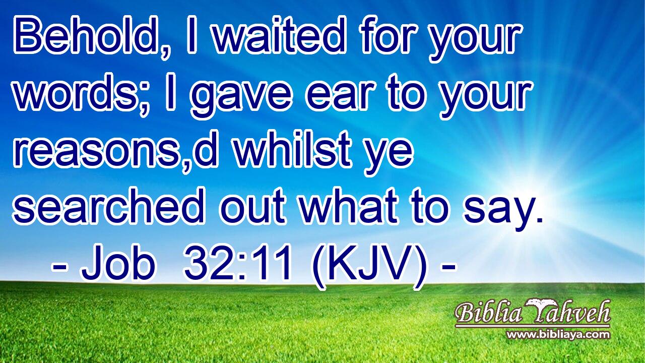 Behold, I waited for your words; I gave ear to your reasons,d whilst ye searched out what to say.