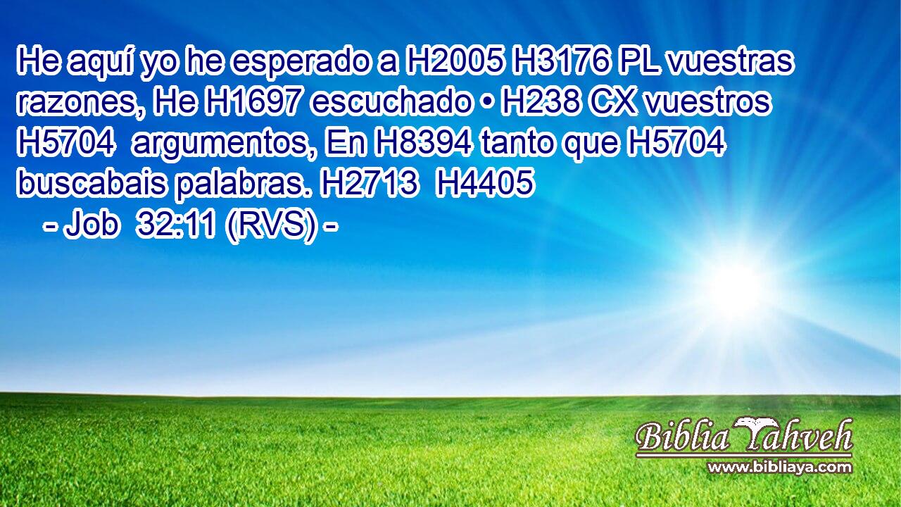 He aquí yo he esperado a H2005 H3176 PL vuestras razones, He H1697 escuchado • H238 CX vuestros H5704  argumentos, En H8394 tanto que H5704 buscabais palabras. H2713  H4405 