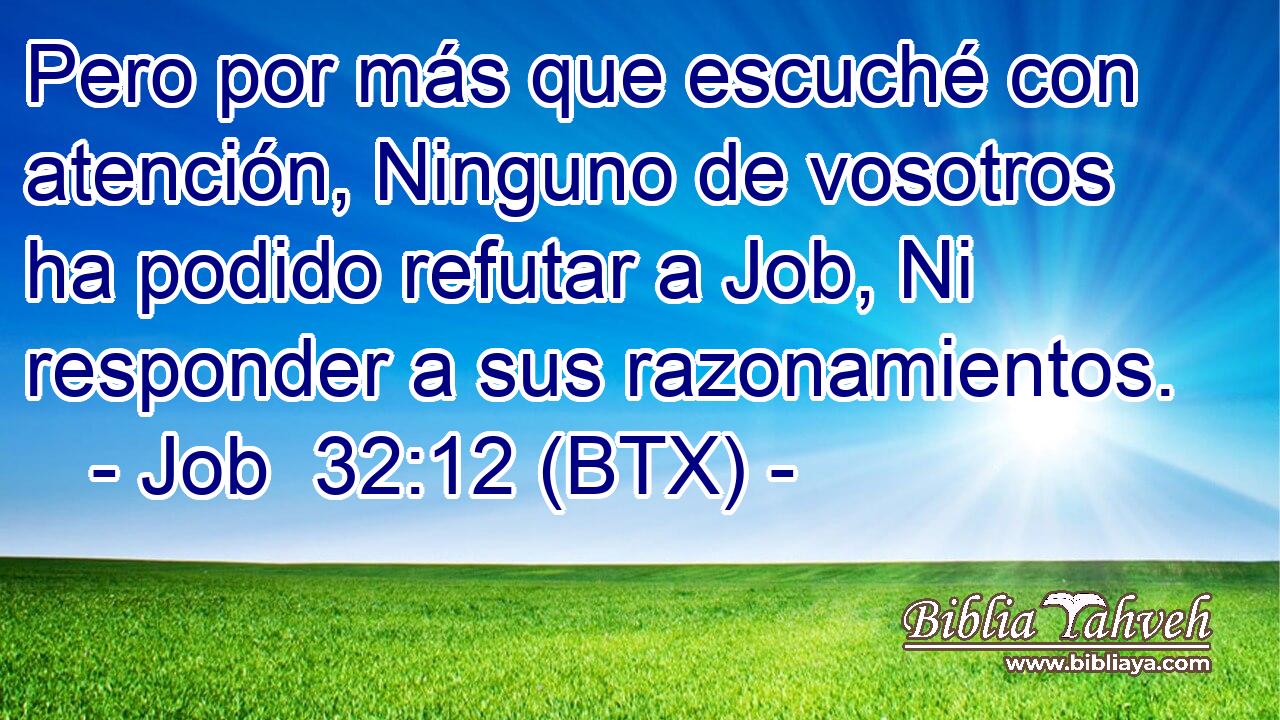 Pero por más que escuché con atención, Ninguno de vosotros ha podido refutar a Job, Ni responder a sus razonamientos.