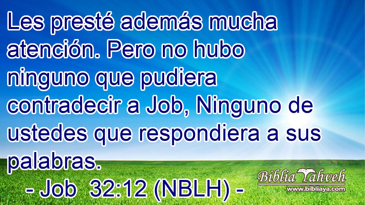  Les presté además mucha atención. Pero no hubo ninguno que pudiera contradecir a Job, Ninguno de ustedes que respondiera a sus palabras. 