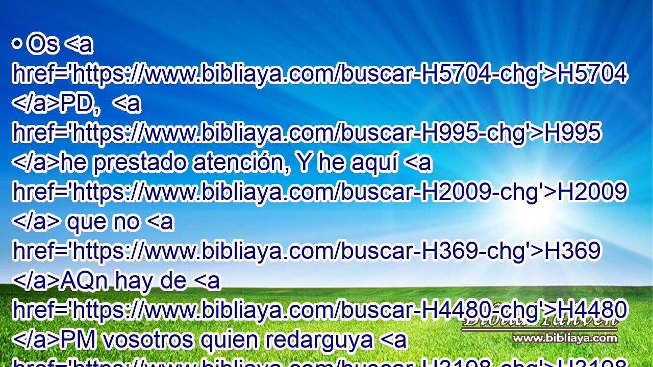 • Os H5704 PD,  H995 he prestado atención, Y he aquí H2009  que no H369 AQn hay de H4480 PM vosotros quien redarguya H3198  a Job, H347  Y responda H6030  a sus razones. H561  
