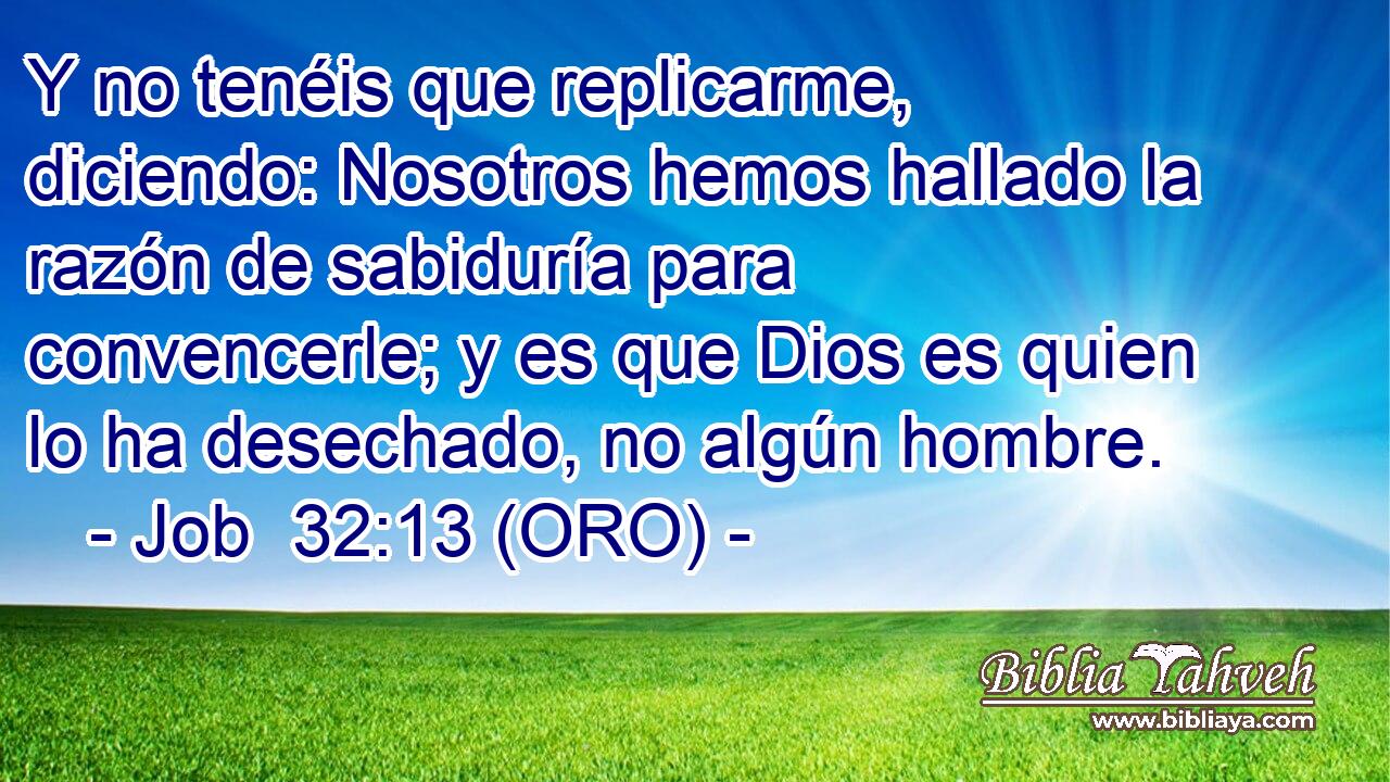 Y no tenéis que replicarme, diciendo: Nosotros hemos hallado la razón de sabiduría para convencerle; y es que Dios es quien lo ha desechado, no algún hombre. 