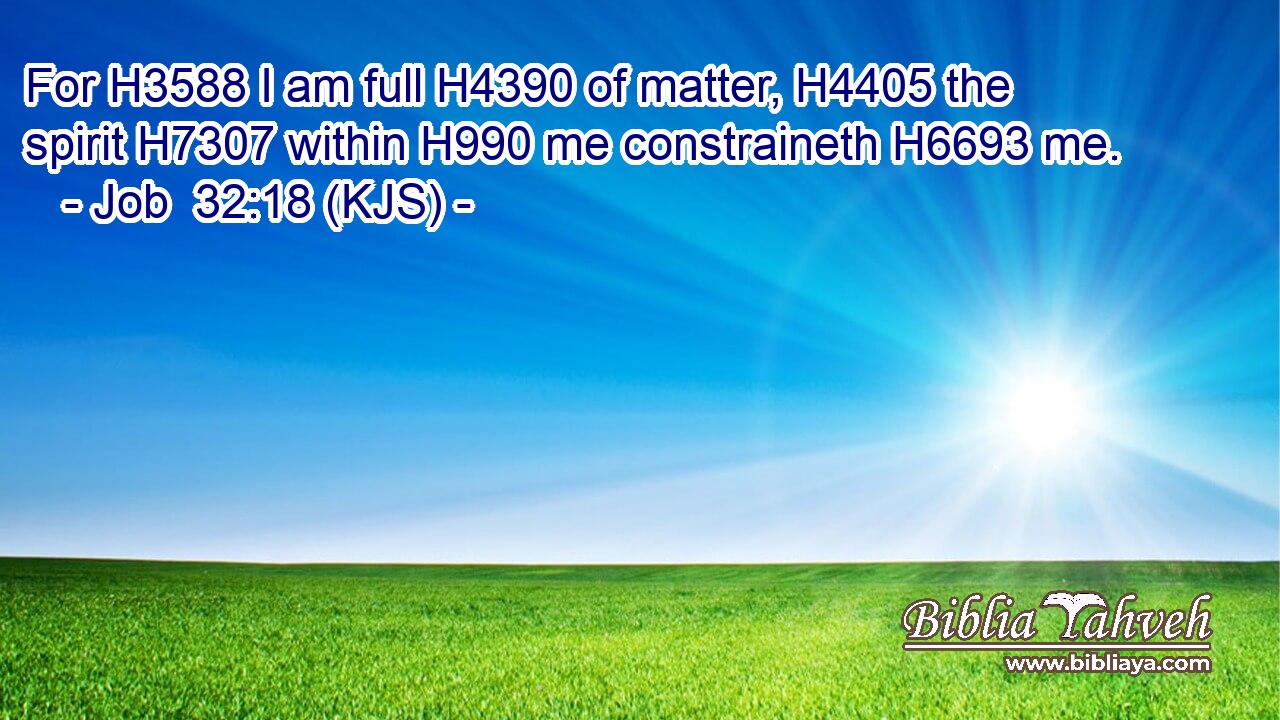 For H3588 I am full H4390 of matter, H4405 the spirit H7307 within H990 me constraineth H6693 me.