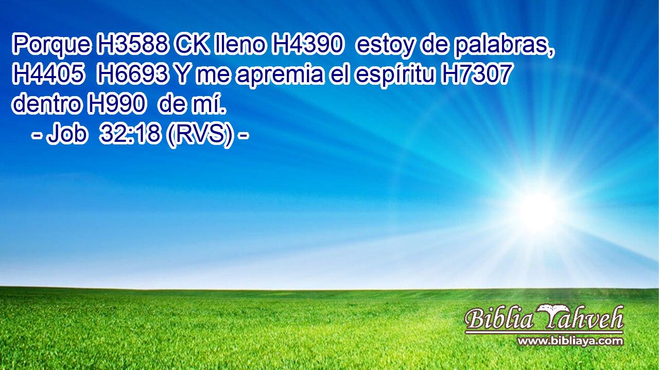 Porque H3588 CK lleno H4390  estoy de palabras, H4405  H6693 Y me apremia el espíritu H7307  dentro H990  de mí. 
