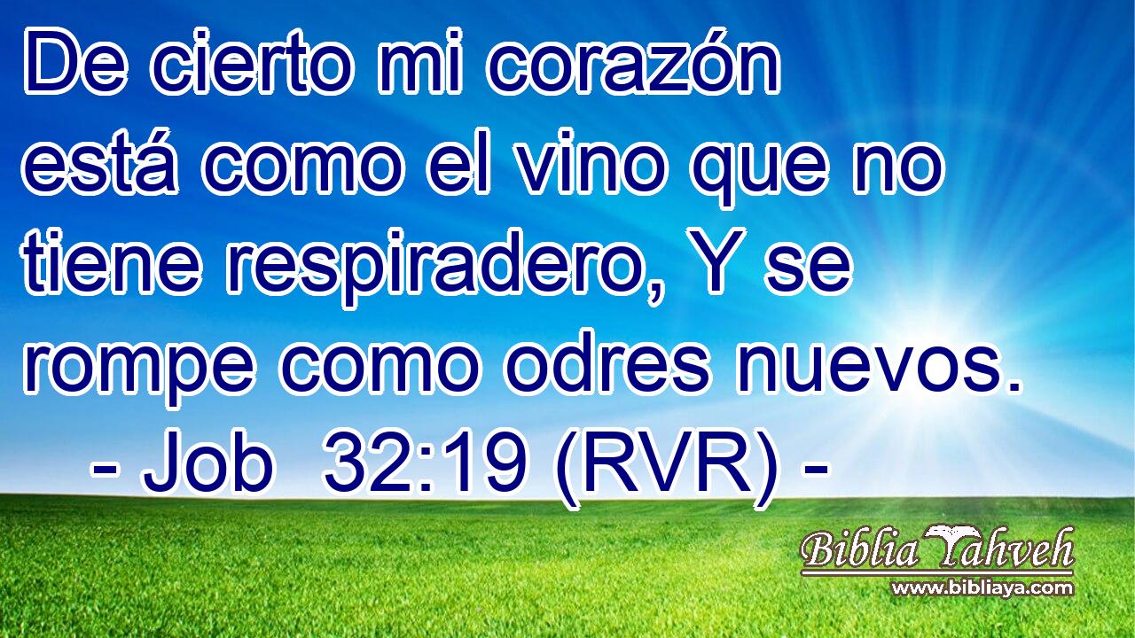 De cierto mi corazón está como el vino que no tiene respiradero, Y se rompe como odres nuevos.