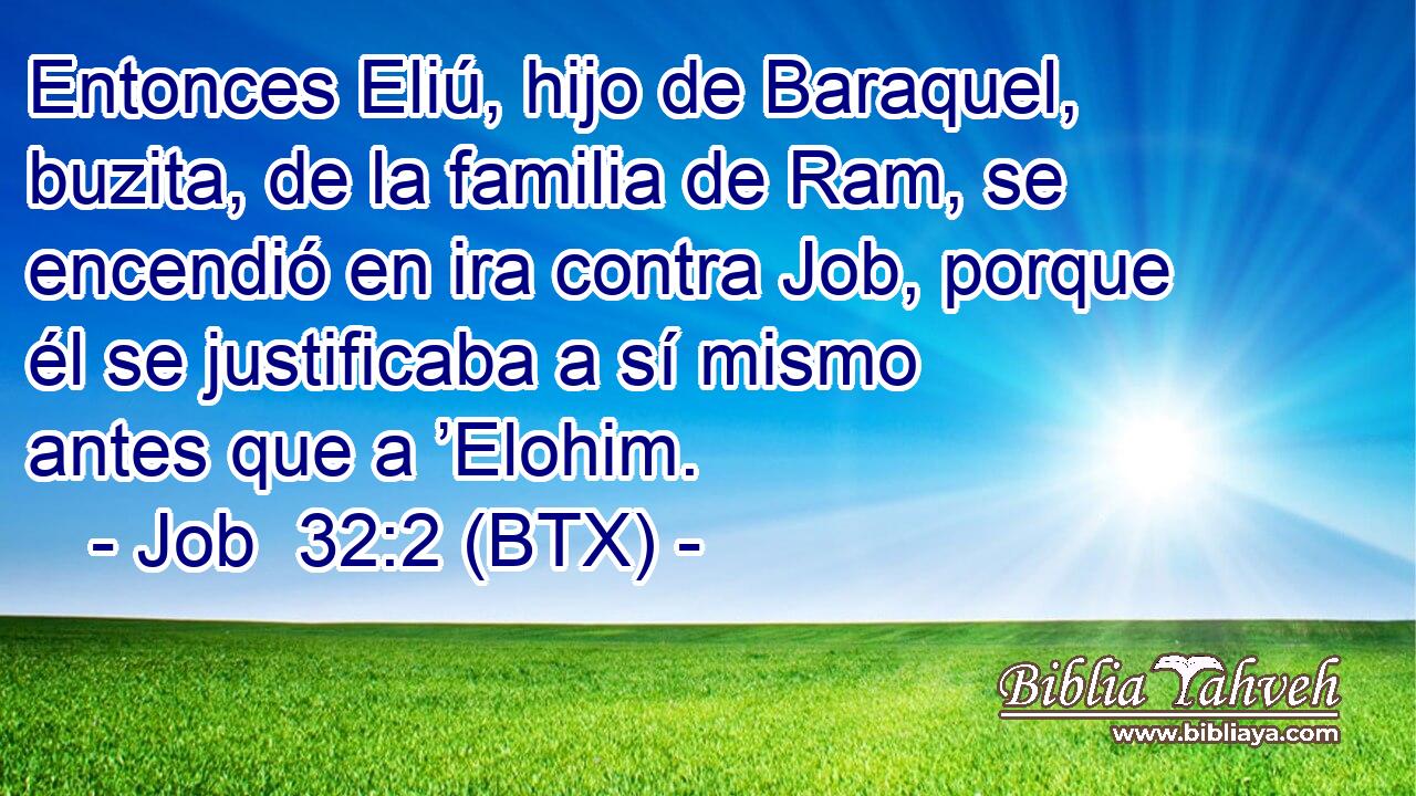 Entonces Eliú, hijo de Baraquel, buzita, de la familia de Ram, se encendió en ira contra Job, porque él se justificaba a sí mismo antes que a ’Elohim.