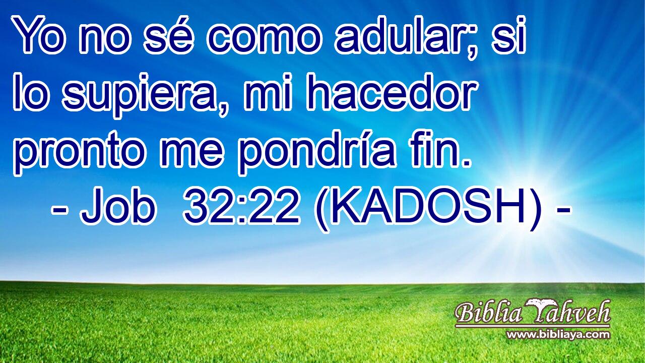  Yo no sé como adular; si lo supiera, mi hacedor pronto me pondría fin. 