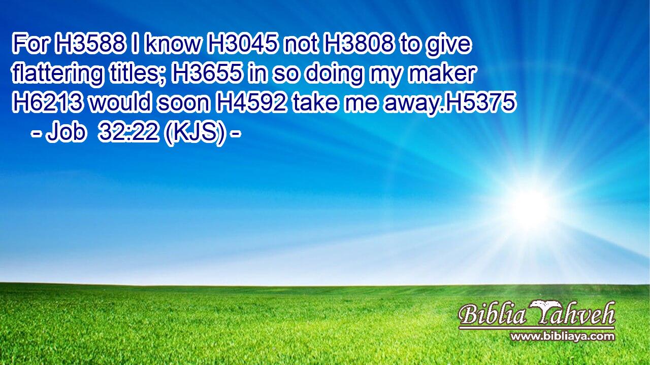 For H3588 I know H3045 not H3808 to give flattering titles; H3655 in so doing my maker H6213 would soon H4592 take me away.H5375