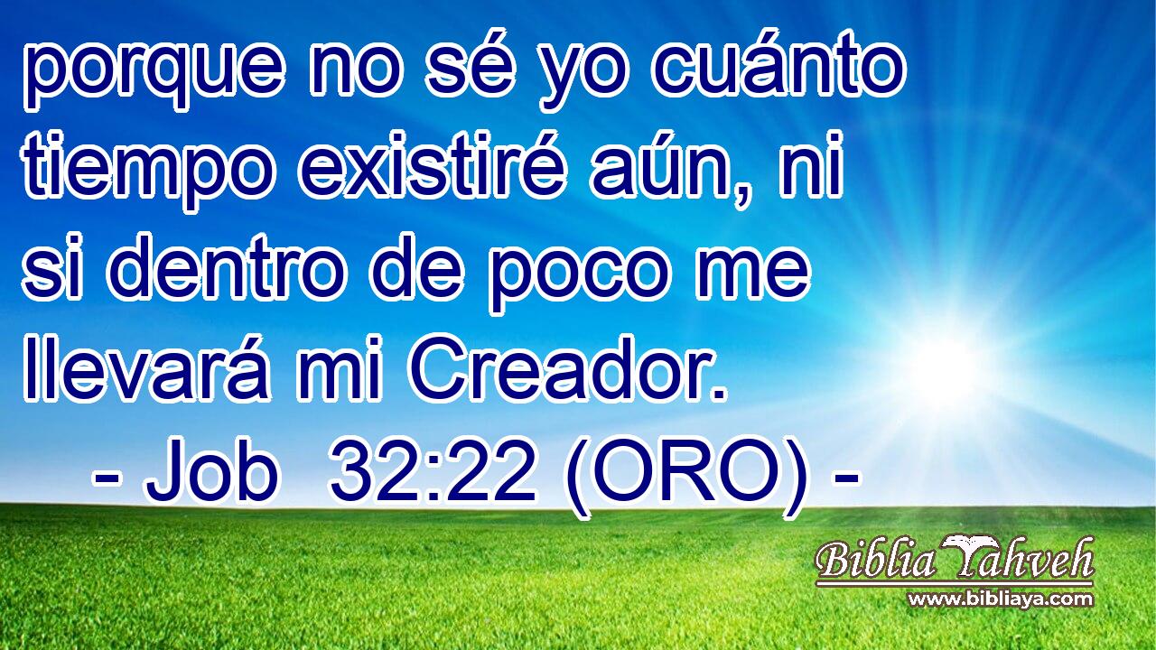  porque no sé yo cuánto tiempo existiré aún, ni si dentro de poco me llevará mi Creador. 