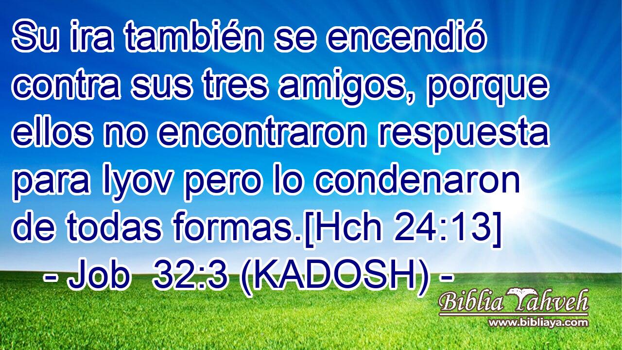  Su ira también se encendió contra sus tres amigos, porque ellos no encontraron respuesta para Iyov pero lo condenaron de todas formas.[Hch 24:13] 