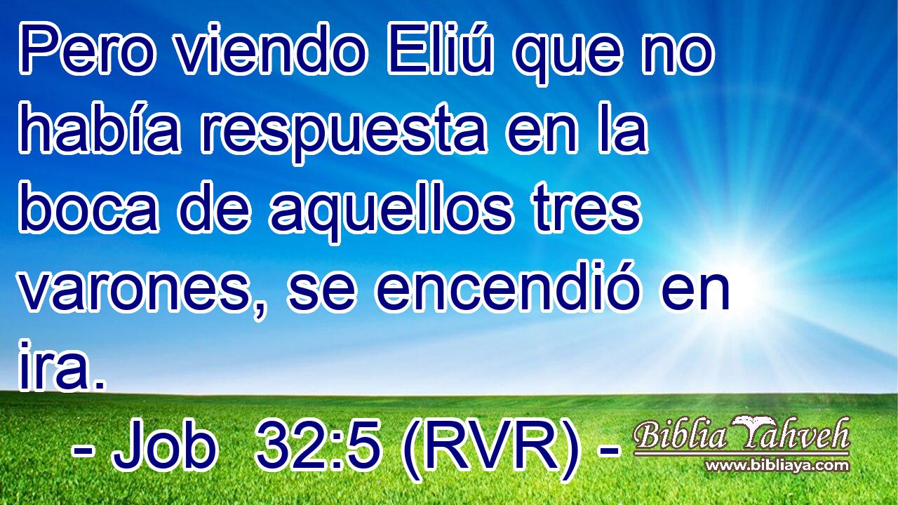 Pero viendo Eliú que no había respuesta en la boca de aquellos tres varones, se encendió en ira.