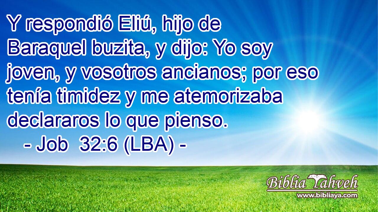 Y respondió Eliú, hijo de Baraquel buzita, y dijo: Yo soy joven, y vosotros ancianos; por eso tenía timidez y me atemorizaba declararos lo que pienso.