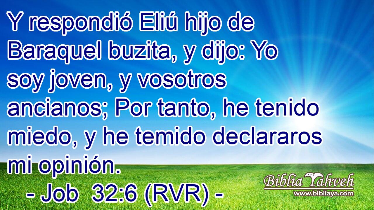 Y respondió Eliú hijo de Baraquel buzita, y dijo: Yo soy joven, y vosotros ancianos; Por tanto, he tenido miedo, y he temido declararos mi opinión.