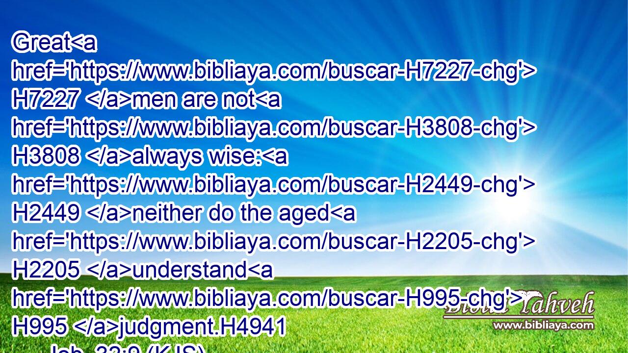 Great H7227 men are not H3808 always wise: H2449 neither do the aged H2205 understand H995 judgment.H4941