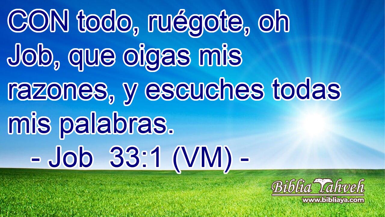  CON todo, ruégote, oh Job, que oigas mis razones, y escuches todas mis palabras. 