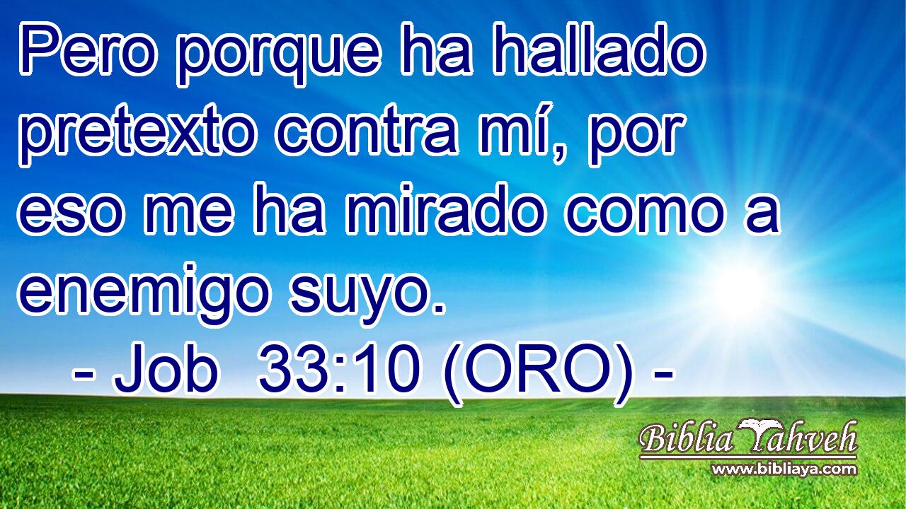  Pero porque ha hallado pretexto contra mí, por eso me ha mirado como a enemigo suyo. 