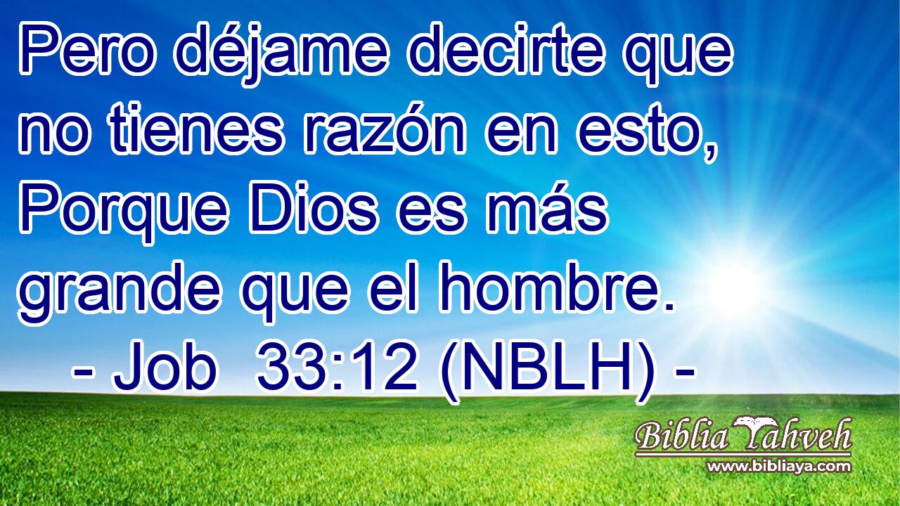  Pero déjame decirte que no tienes razón en esto, Porque Dios es más grande que el hombre. 