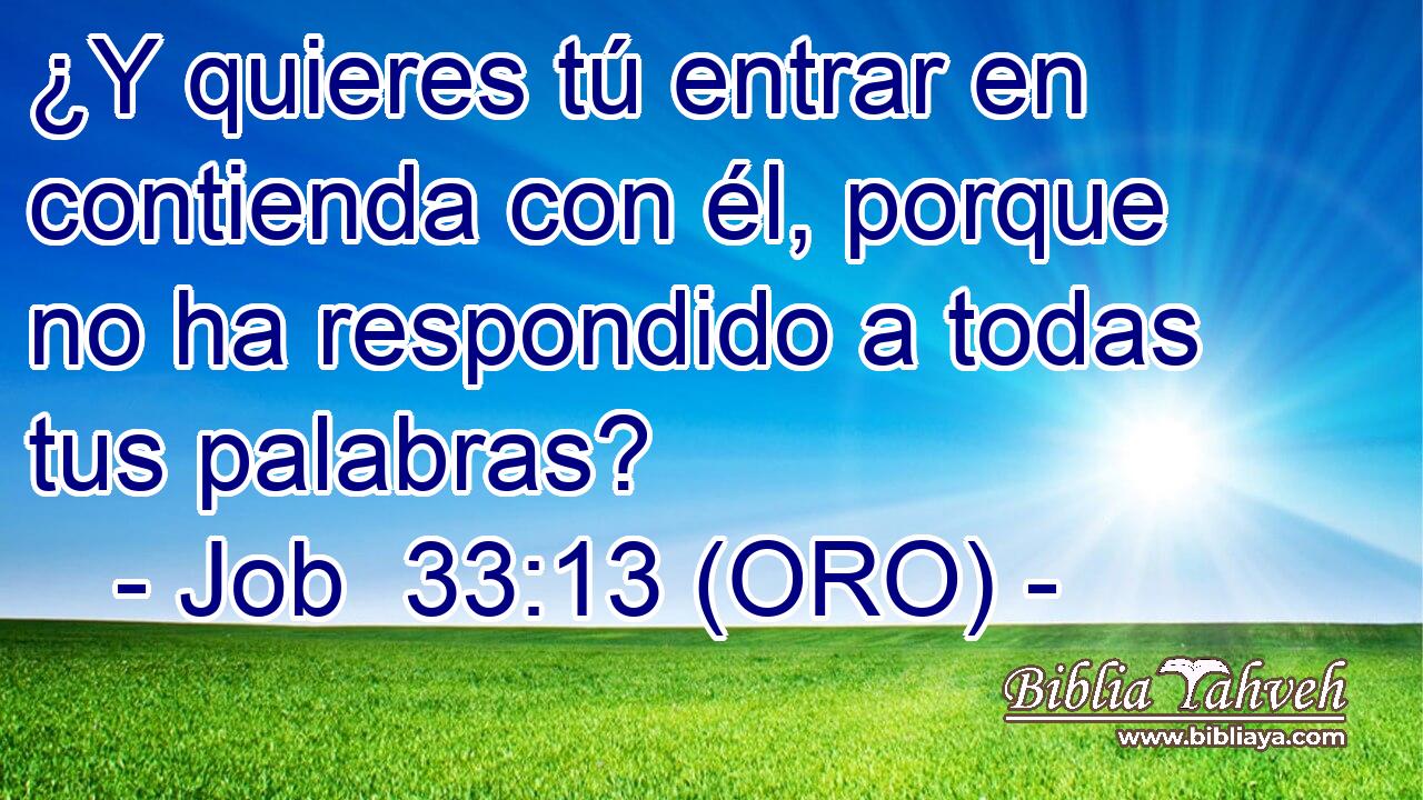 ¿Y quieres tú entrar en contienda con él, porque no ha respondido a todas tus palabras? 