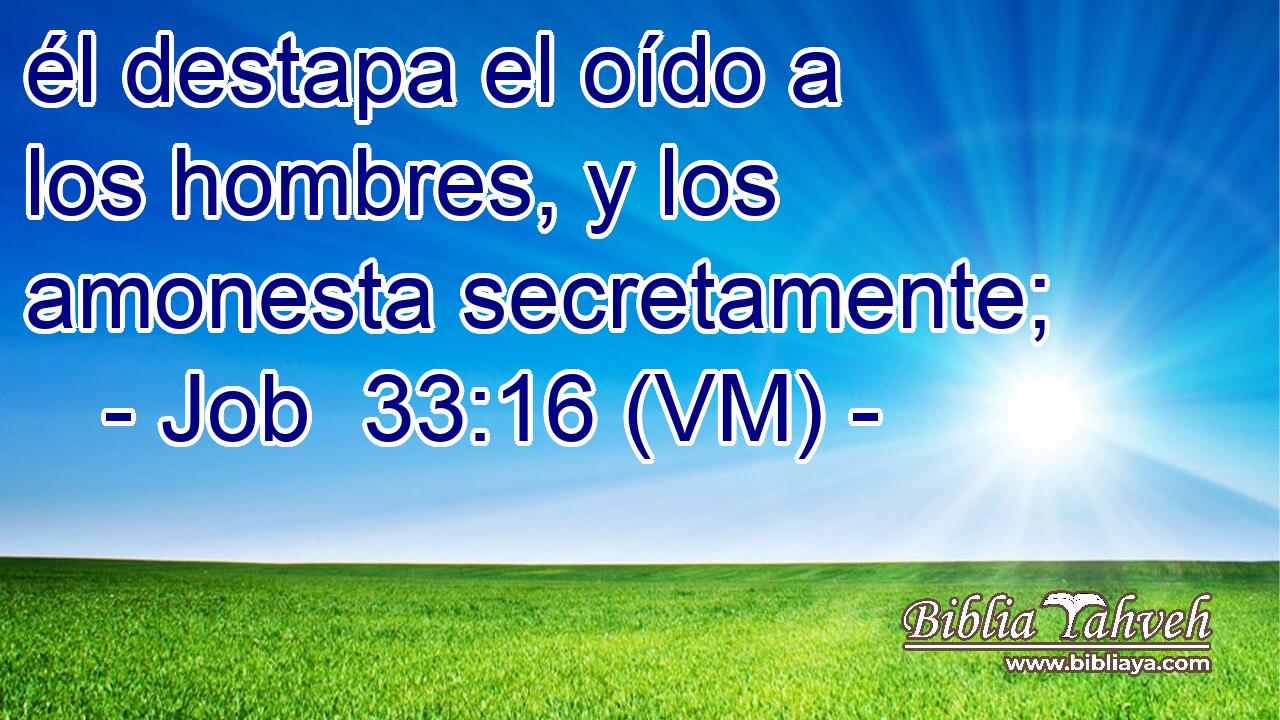  él destapa el oído a los hombres, y los amonesta secretamente; 