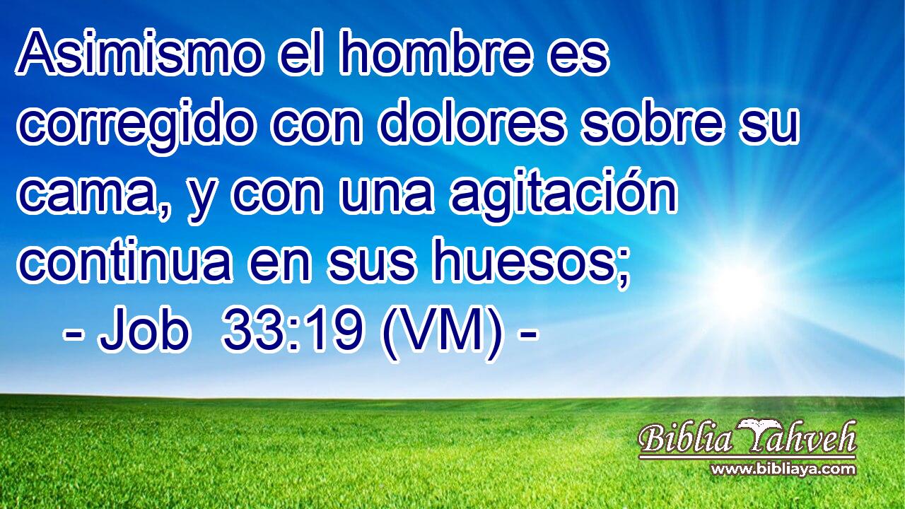  Asimismo el hombre es corregido con dolores sobre su cama, y con una agitación continua en sus huesos; 