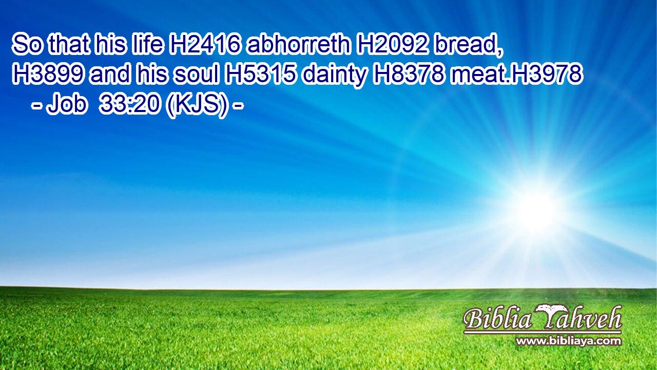 So that his life H2416 abhorreth H2092 bread, H3899 and his soul H5315 dainty H8378 meat.H3978