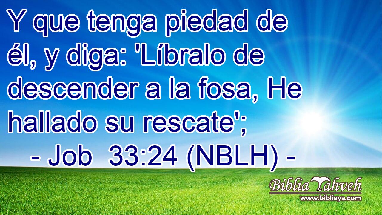  Y que tenga piedad de él, y diga: 'Líbralo de descender a la fosa, He hallado su rescate'; 