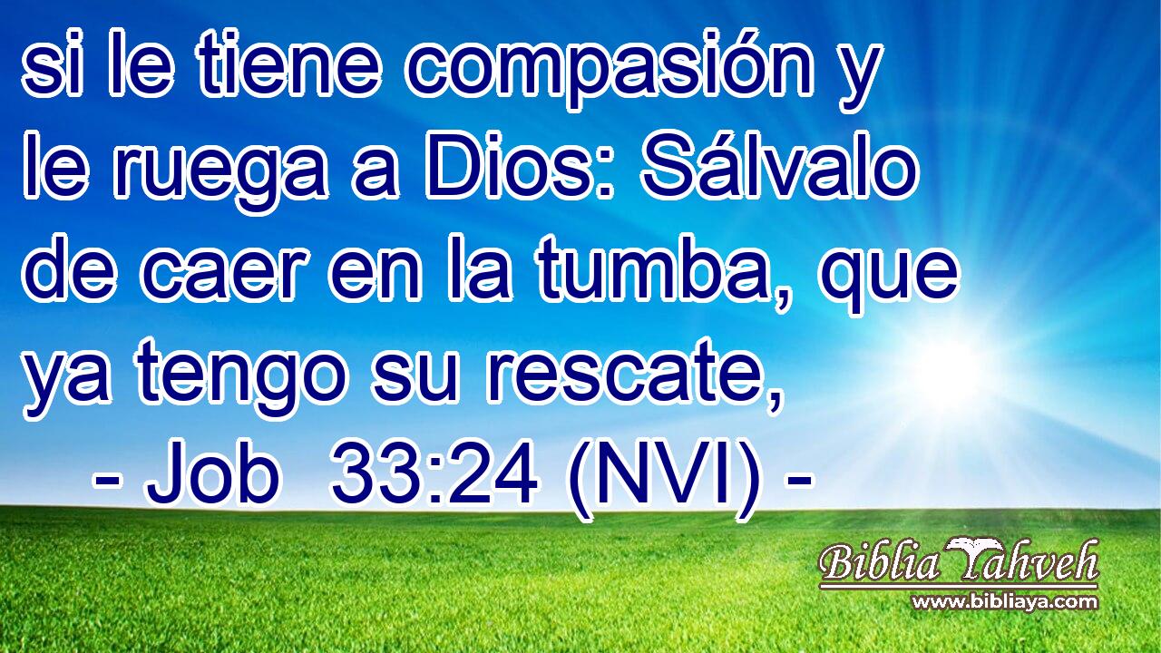  si le tiene compasión y le ruega a Dios: Sálvalo de caer en la tumba, que ya tengo su rescate, 