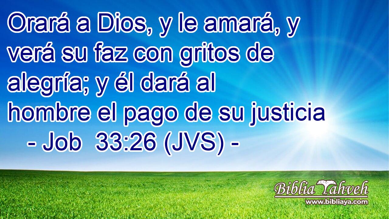 Orará a Dios, y le amará, y verá su faz con gritos de alegría; y él dará al hombre el pago de su justicia