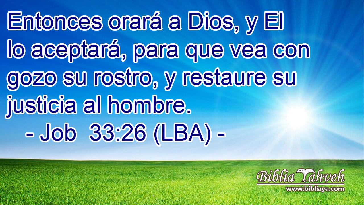 Entonces orará a Dios, y El lo aceptará, para que vea con gozo su rostro, y restaure su justicia al hombre.