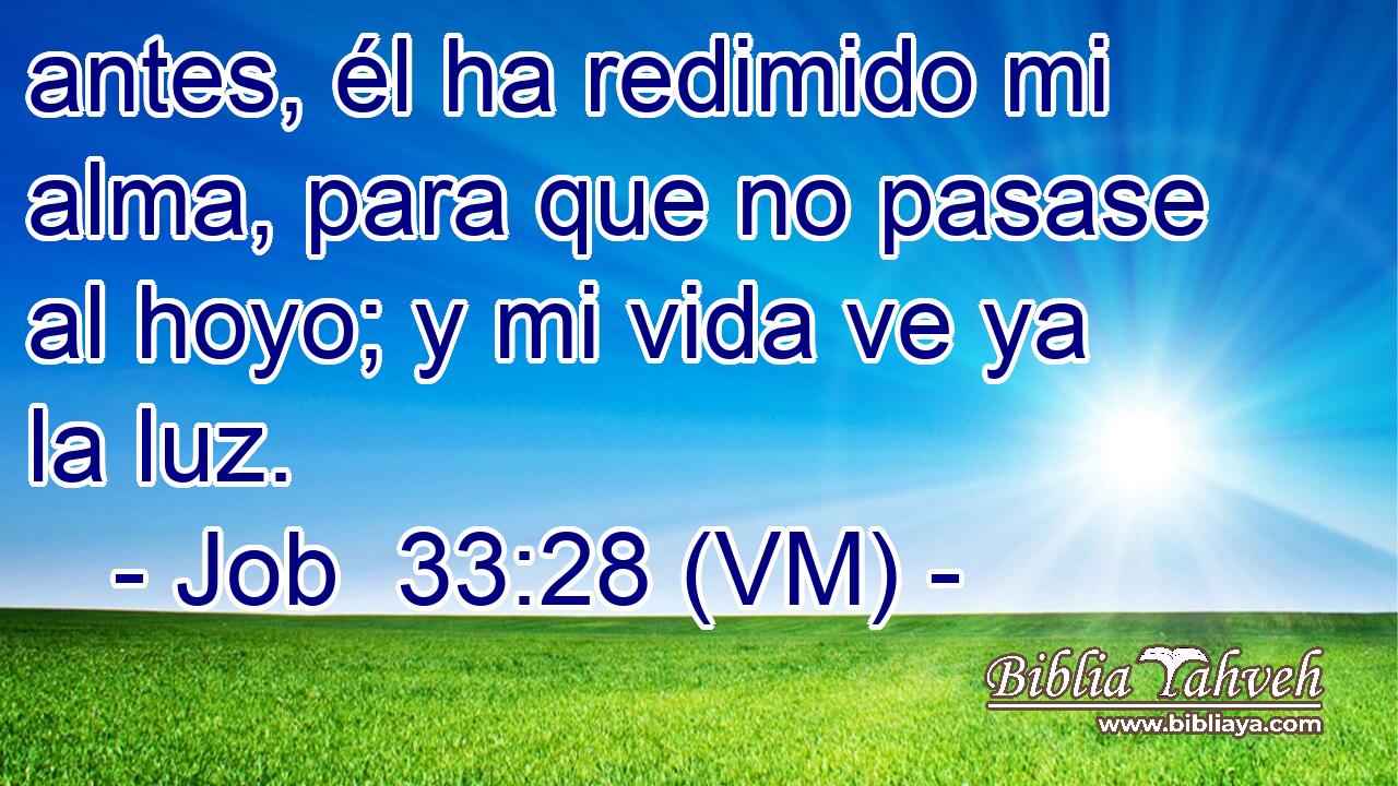  antes, él ha redimido mi alma, para que no pasase al hoyo; y mi vida ve ya la luz. 