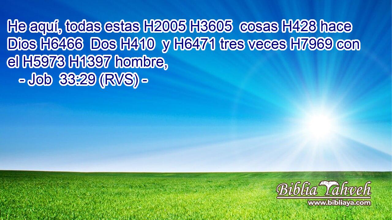 He aquí, todas estas H2005 H3605  cosas H428 hace Dios H6466  Dos H410  y H6471 tres veces H7969 con el H5973 H1397 hombre, 