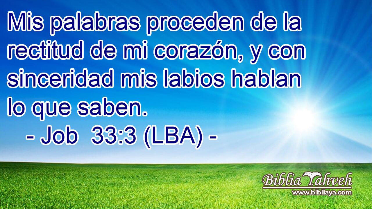 Mis palabras proceden de la rectitud de mi corazón, y con sinceridad mis labios hablan lo que saben.