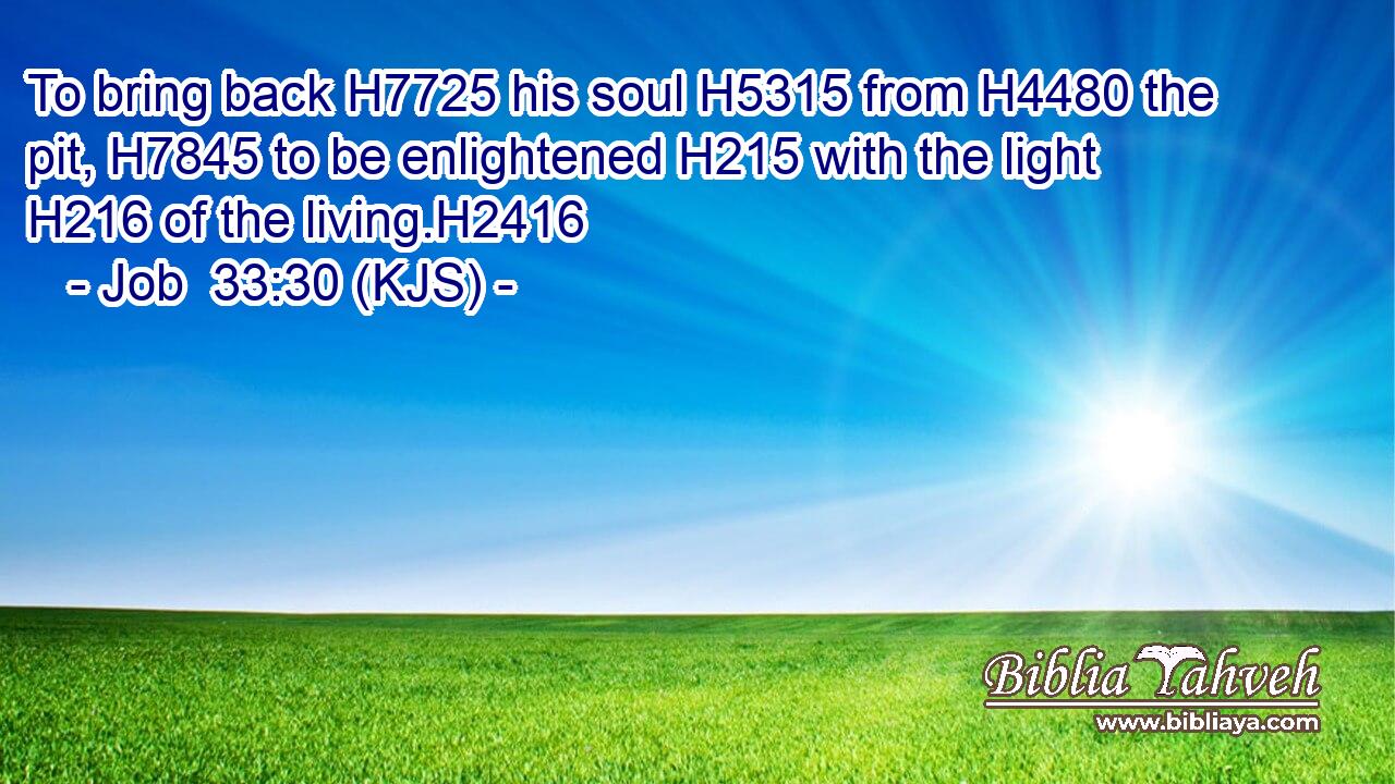 To bring back H7725 his soul H5315 from H4480 the pit, H7845 to be enlightened H215 with the light H216 of the living.H2416