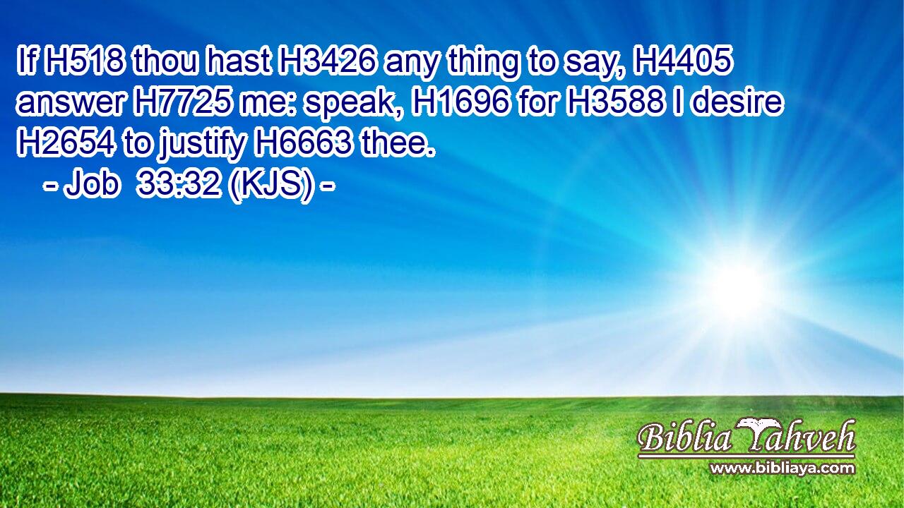 If H518 thou hast H3426 any thing to say, H4405 answer H7725 me: speak, H1696 for H3588 I desire H2654 to justify H6663 thee.