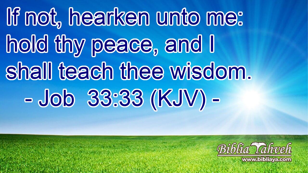 If not, hearken unto me: hold thy peace, and I shall teach thee wisdom.