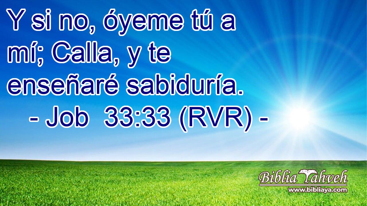 Y si no, óyeme tú a mí; Calla, y te enseñaré sabiduría.