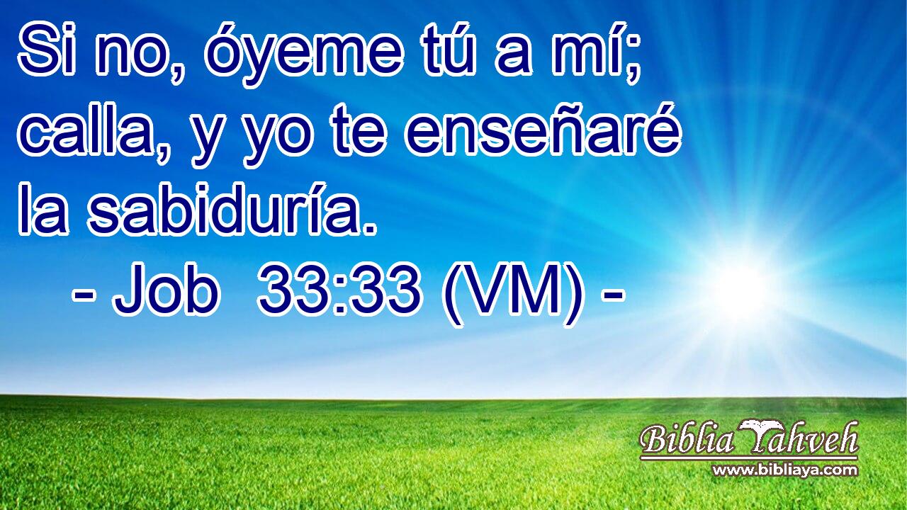  Si no, óyeme tú a mí; calla, y yo te enseñaré la sabiduría. 
