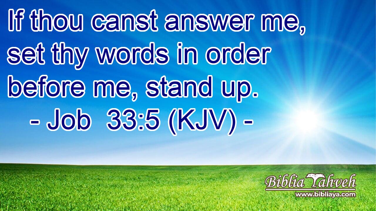 If thou canst answer me, set thy words in order before me, stand up.