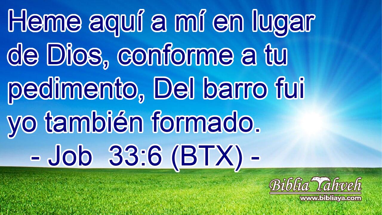 Heme aquí a mí en lugar de Dios, conforme a tu pedimento, Del barro fui yo también formado.