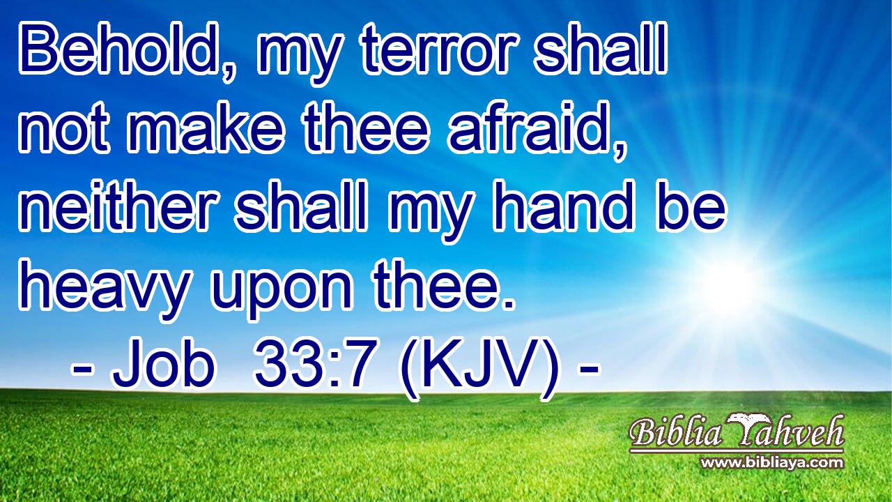 Behold, my terror shall not make thee afraid, neither shall my hand be heavy upon thee.