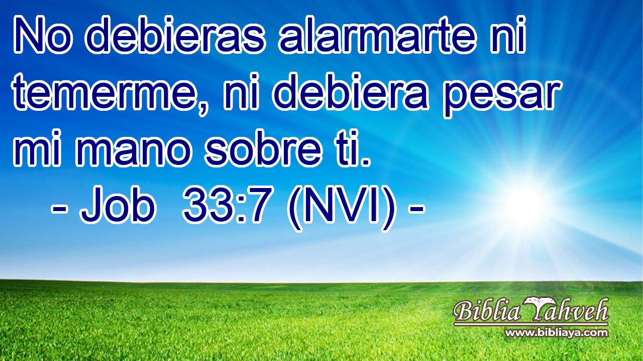  No debieras alarmarte ni temerme, ni debiera pesar mi mano sobre ti. 