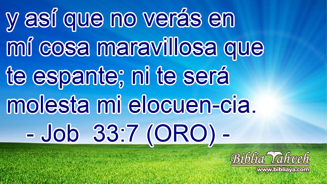  y así que no verás en mí cosa maravillosa que te espante; ni te será molesta mi elocuen-cia. 