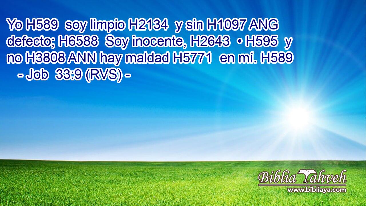 Yo H589  soy limpio H2134  y sin H1097 ANG defecto; H6588  Soy inocente, H2643  • H595  y no H3808 ANN hay maldad H5771  en mí. H589  