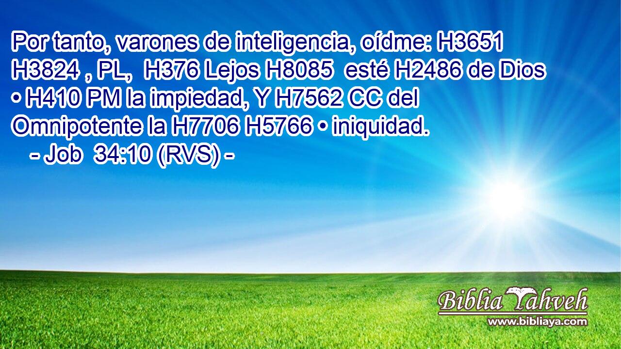 Por tanto, varones de inteligencia, oídme: H3651 H3824 , PL,  H376 Lejos H8085  esté H2486 de Dios • H410 PM la impiedad, Y H7562 CC del Omnipotente la H7706 H5766 • iniquidad. 