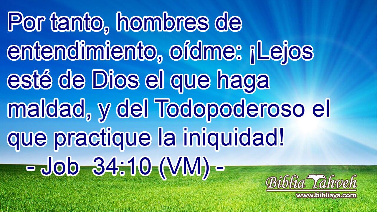  Por tanto, hombres de entendimiento, oídme: ¡Lejos esté de Dios el que haga maldad, y del Todopoderoso el que practique la iniquidad! 