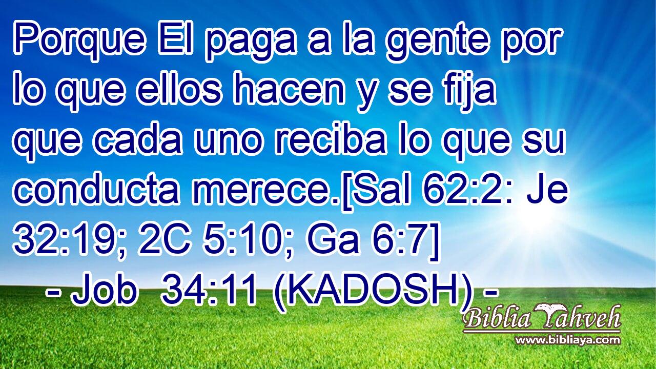  Porque El paga a la gente por lo que ellos hacen y se fija que cada uno reciba lo que su conducta merece.[Sal 62:2: Je 32:19; 2C 5:10; Ga 6:7] 