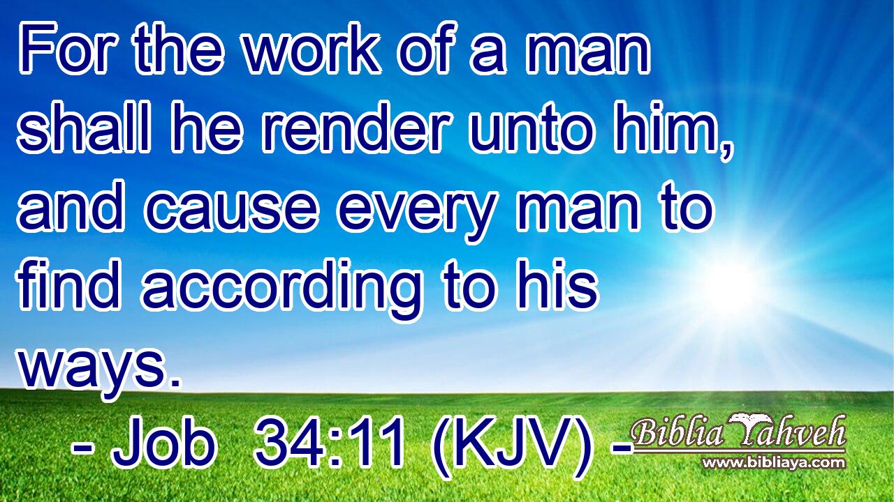 For the work of a man shall he render unto him, and cause every man to find according to his ways.