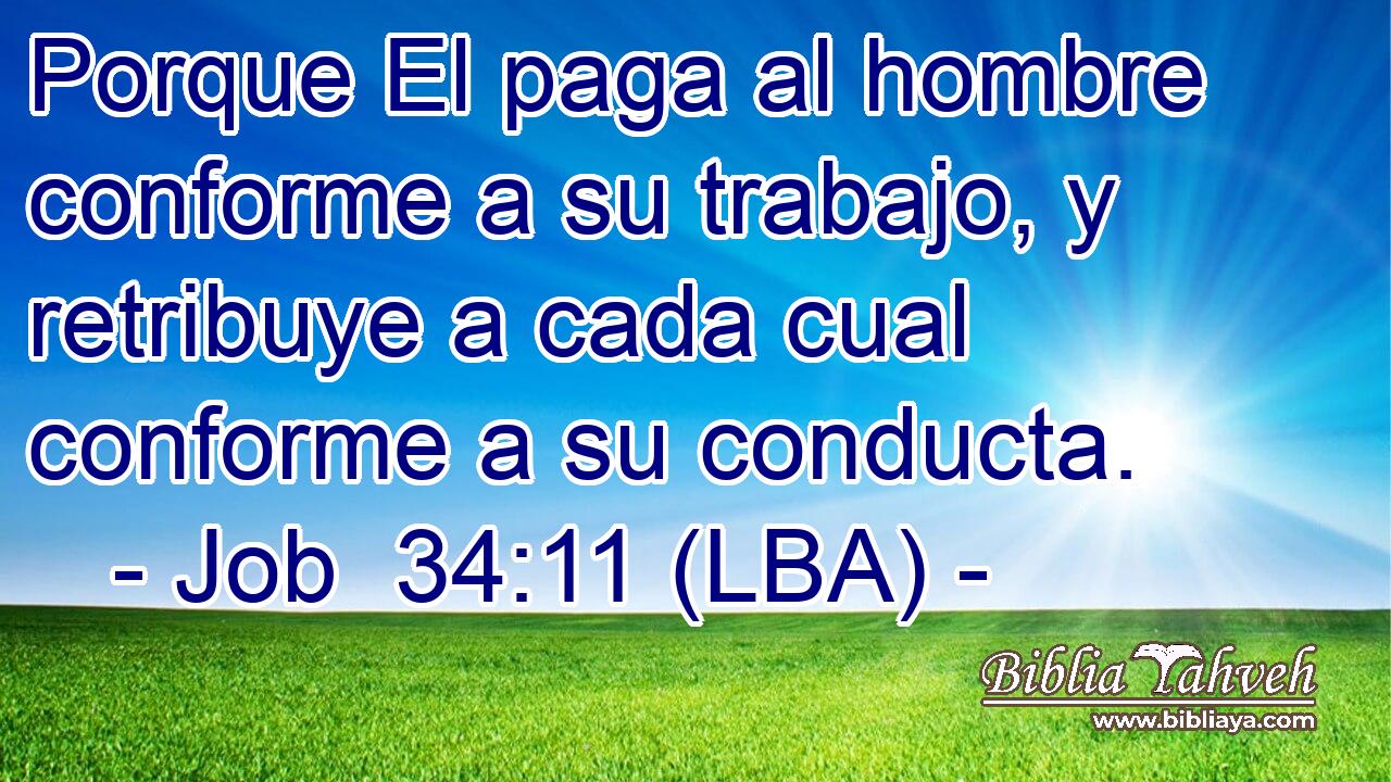 Porque El paga al hombre conforme a su trabajo, y retribuye a cada cual conforme a su conducta.