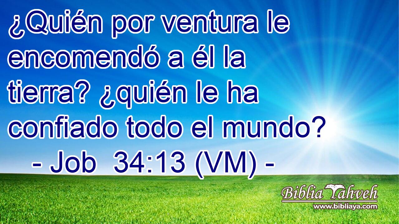  ¿Quién por ventura le encomendó a él la tierra? ¿quién le ha confiado todo el mundo? 