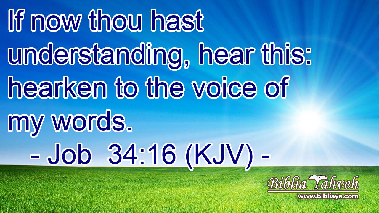 If now thou hast understanding, hear this: hearken to the voice of my words.